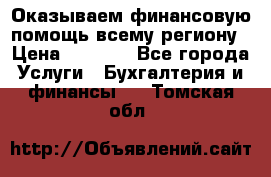 Оказываем финансовую помощь всему региону › Цена ­ 1 111 - Все города Услуги » Бухгалтерия и финансы   . Томская обл.